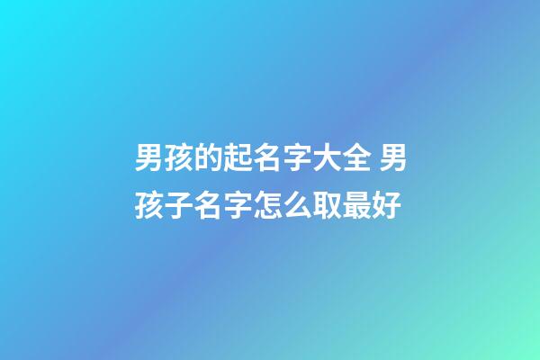 男孩的起名字大全 男孩子名字怎么取最好-第1張-公司起名-玄機派